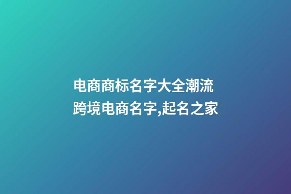 电商商标名字大全潮流 跨境电商名字,起名之家-第1张-商标起名-玄机派